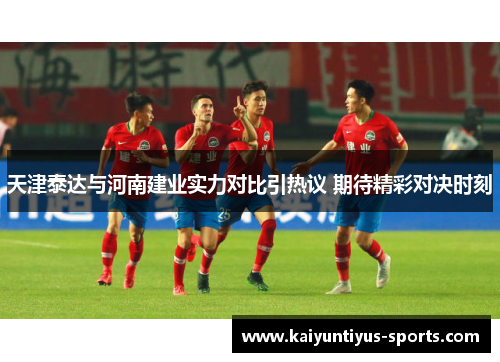 天津泰达与河南建业实力对比引热议 期待精彩对决时刻