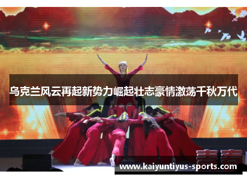 乌克兰风云再起新势力崛起壮志豪情激荡千秋万代