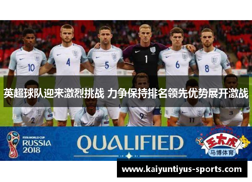英超球队迎来激烈挑战 力争保持排名领先优势展开激战