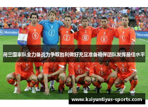 荷兰国家队全力备战为争取胜利做好充足准备确保团队发挥最佳水平