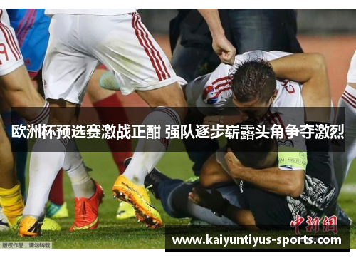 欧洲杯预选赛激战正酣 强队逐步崭露头角争夺激烈