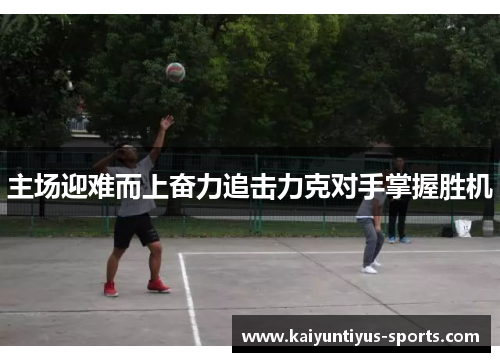 主场迎难而上奋力追击力克对手掌握胜机