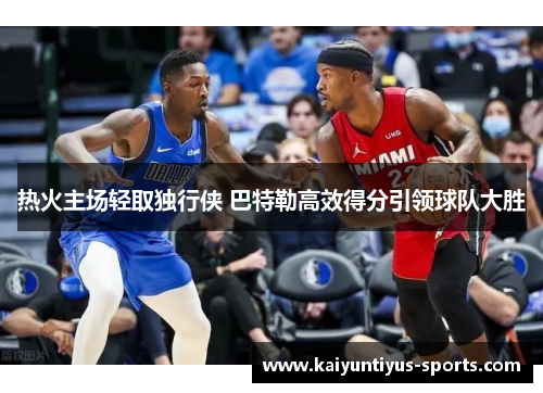 热火主场轻取独行侠 巴特勒高效得分引领球队大胜