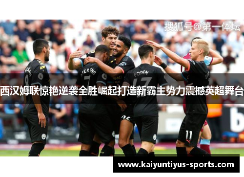 西汉姆联惊艳逆袭全胜崛起打造新霸主势力震撼英超舞台