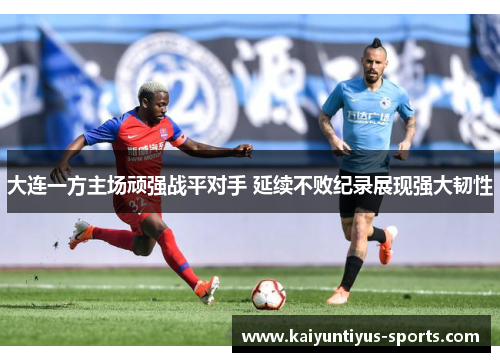 大连一方主场顽强战平对手 延续不败纪录展现强大韧性