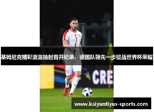 基姆尼克精彩浪漫抽射首开纪录，德国队领先一步征战世界杯荣耀