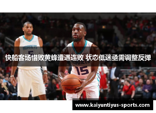 快船客场惜败黄蜂遭遇连败 状态低迷亟需调整反弹